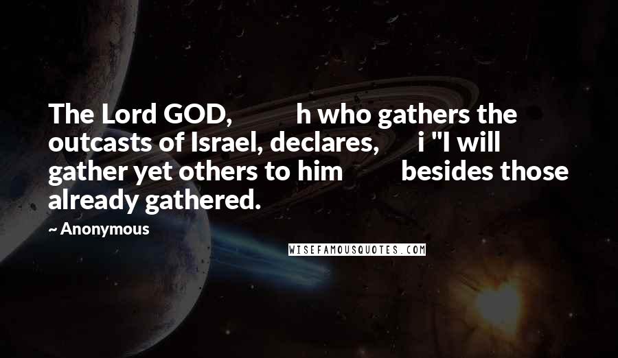 Anonymous Quotes: The Lord GOD, h who gathers the outcasts of Israel, declares, i "I will gather yet others to him besides those already gathered.