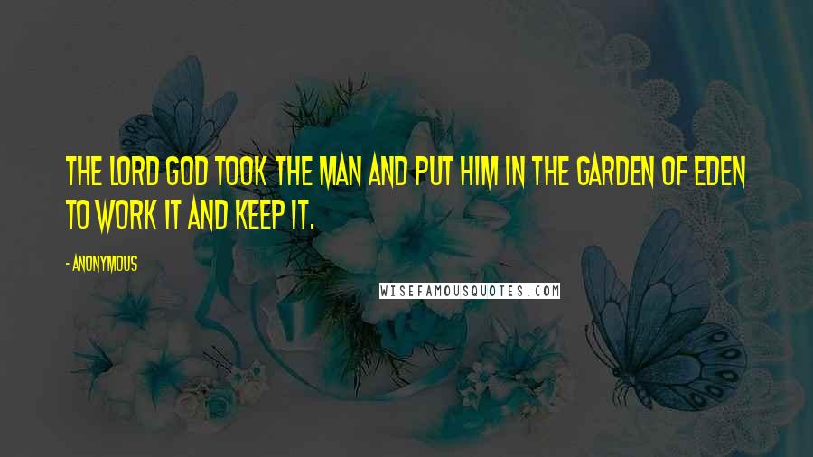 Anonymous Quotes: The LORD God took the man and put him in the garden of Eden to work it and keep it.