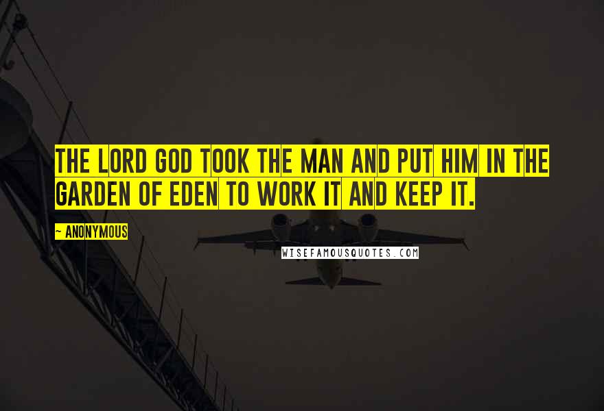 Anonymous Quotes: The LORD God took the man and put him in the garden of Eden to work it and keep it.