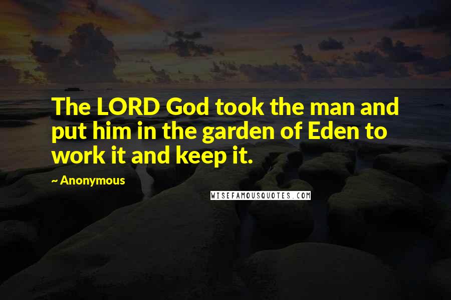 Anonymous Quotes: The LORD God took the man and put him in the garden of Eden to work it and keep it.