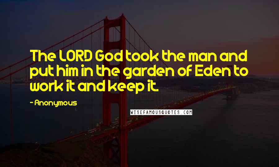 Anonymous Quotes: The LORD God took the man and put him in the garden of Eden to work it and keep it.