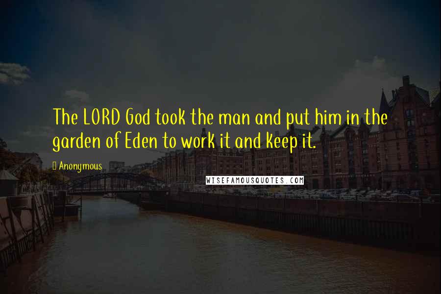 Anonymous Quotes: The LORD God took the man and put him in the garden of Eden to work it and keep it.