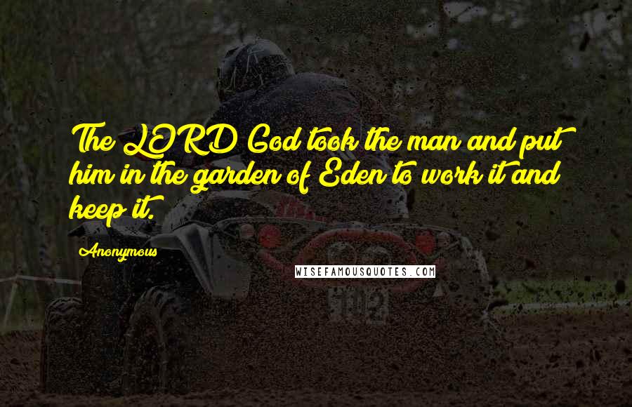 Anonymous Quotes: The LORD God took the man and put him in the garden of Eden to work it and keep it.