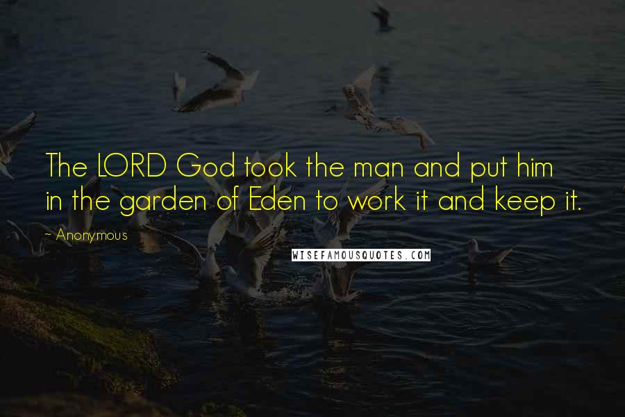 Anonymous Quotes: The LORD God took the man and put him in the garden of Eden to work it and keep it.