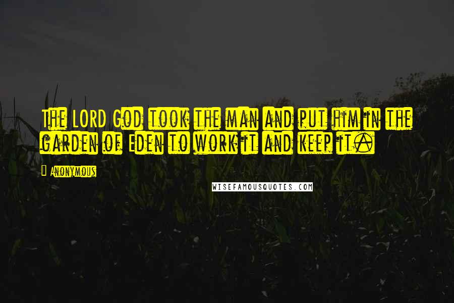 Anonymous Quotes: The LORD God took the man and put him in the garden of Eden to work it and keep it.