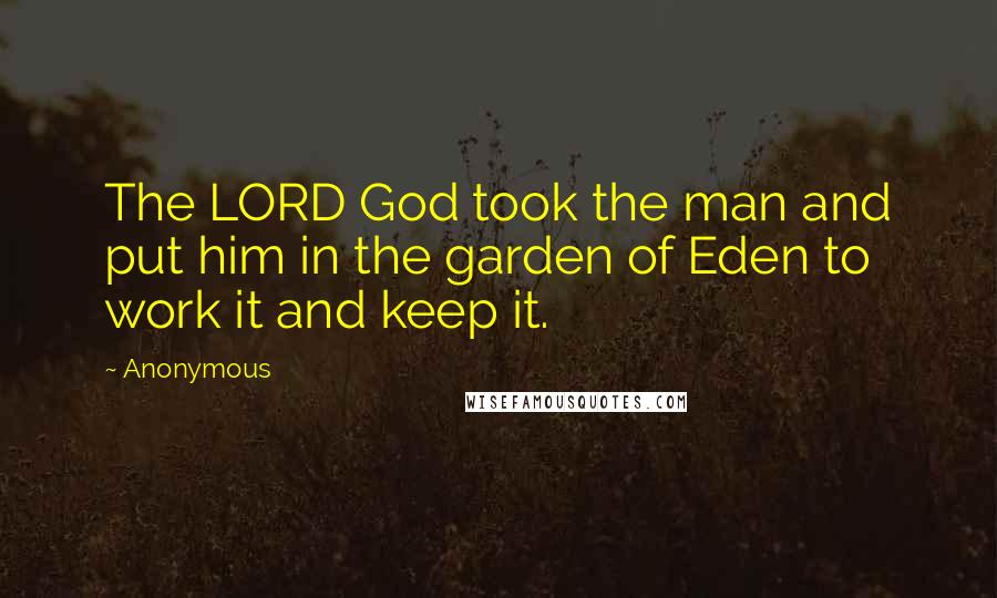 Anonymous Quotes: The LORD God took the man and put him in the garden of Eden to work it and keep it.