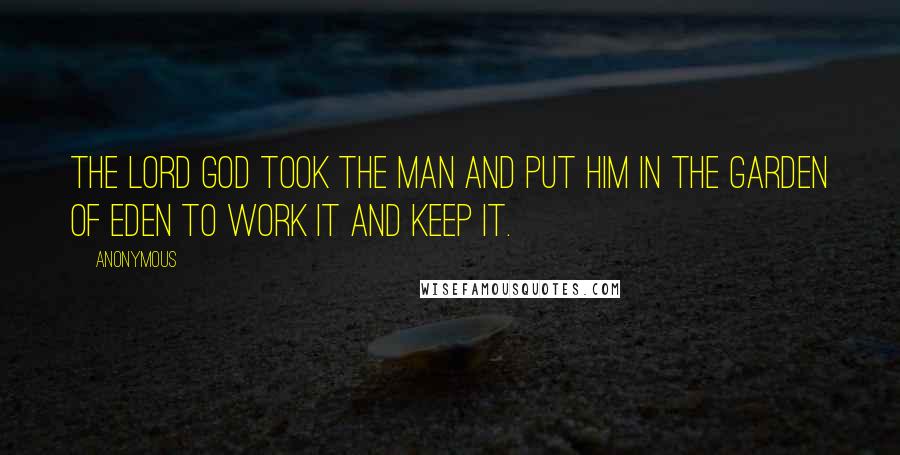 Anonymous Quotes: The LORD God took the man and put him in the garden of Eden to work it and keep it.