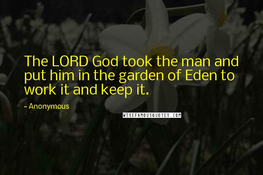 Anonymous Quotes: The LORD God took the man and put him in the garden of Eden to work it and keep it.