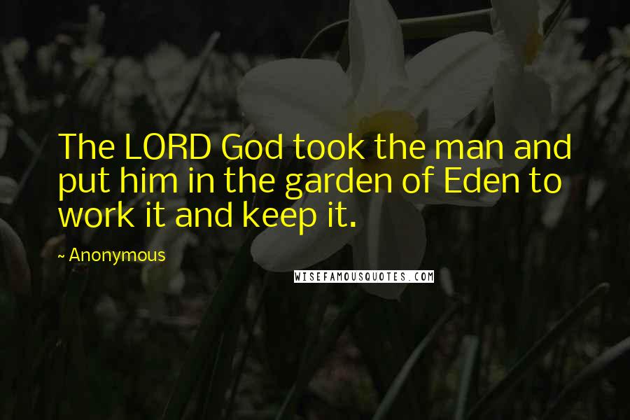 Anonymous Quotes: The LORD God took the man and put him in the garden of Eden to work it and keep it.