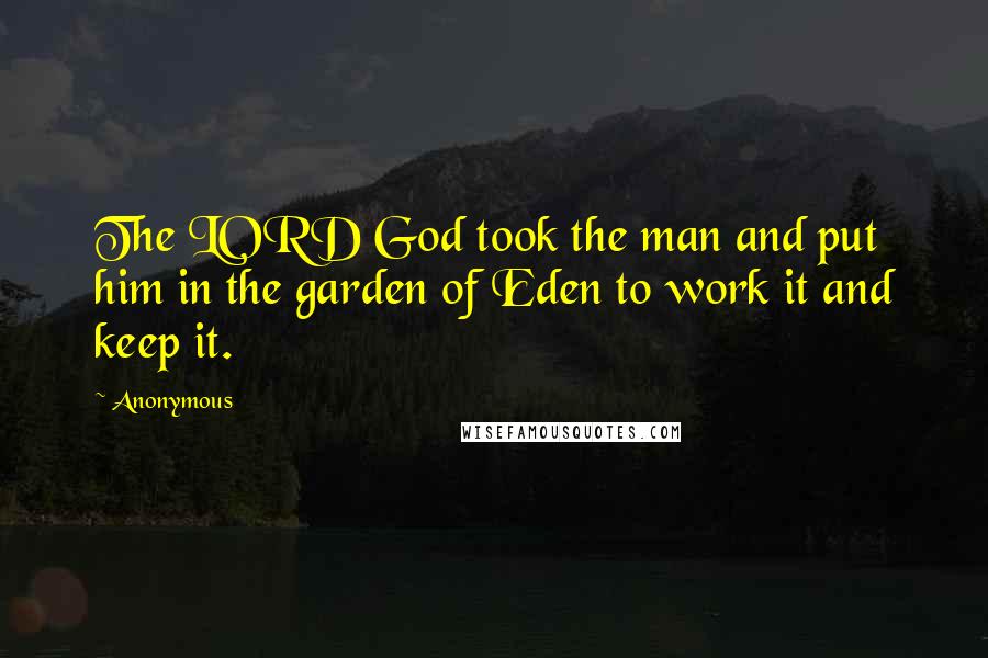 Anonymous Quotes: The LORD God took the man and put him in the garden of Eden to work it and keep it.