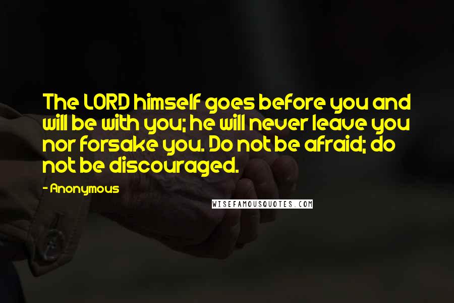 Anonymous Quotes: The LORD himself goes before you and will be with you; he will never leave you nor forsake you. Do not be afraid; do not be discouraged.