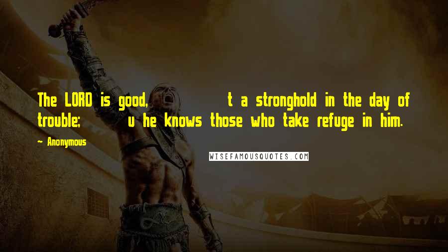 Anonymous Quotes: The LORD is good,          t a stronghold in the day of trouble;      u he knows those who take refuge in him.