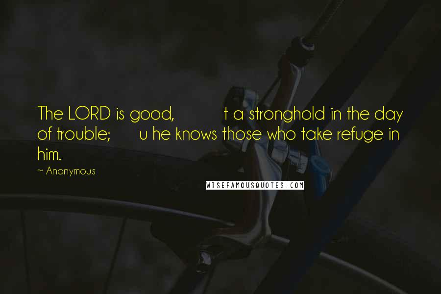 Anonymous Quotes: The LORD is good,          t a stronghold in the day of trouble;      u he knows those who take refuge in him.