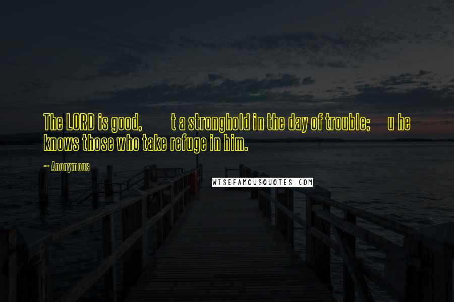 Anonymous Quotes: The LORD is good,          t a stronghold in the day of trouble;      u he knows those who take refuge in him.