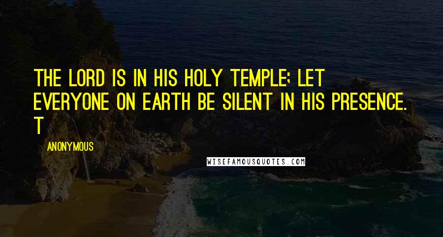 Anonymous Quotes: the Lord is in His holy temple; let everyone on earth be silent in His presence. t