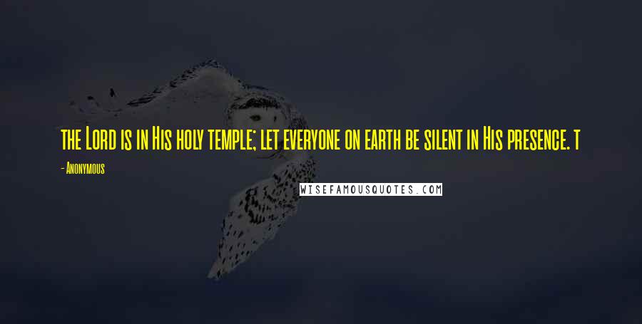 Anonymous Quotes: the Lord is in His holy temple; let everyone on earth be silent in His presence. t