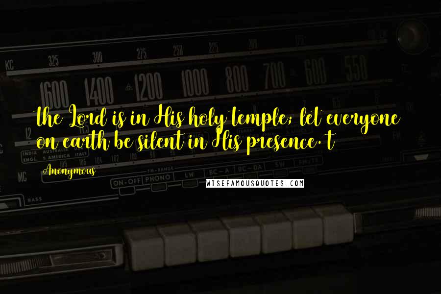 Anonymous Quotes: the Lord is in His holy temple; let everyone on earth be silent in His presence. t