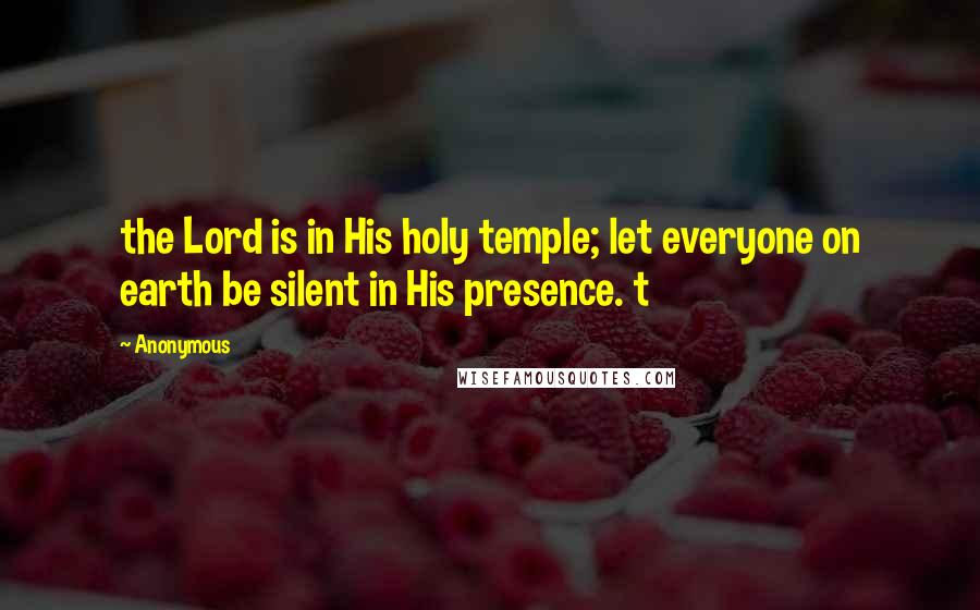 Anonymous Quotes: the Lord is in His holy temple; let everyone on earth be silent in His presence. t