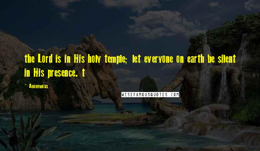 Anonymous Quotes: the Lord is in His holy temple; let everyone on earth be silent in His presence. t