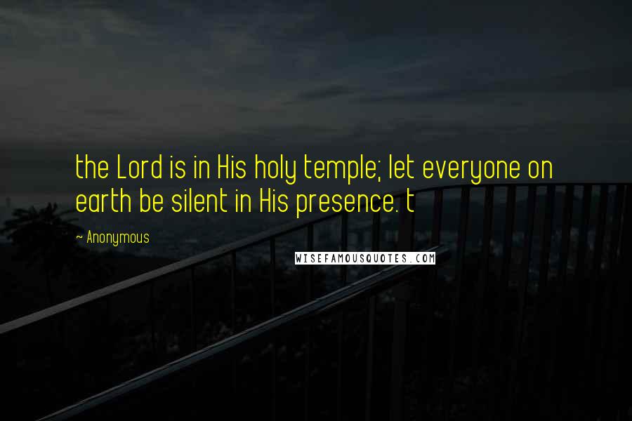 Anonymous Quotes: the Lord is in His holy temple; let everyone on earth be silent in His presence. t