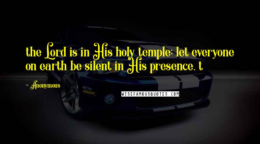Anonymous Quotes: the Lord is in His holy temple; let everyone on earth be silent in His presence. t