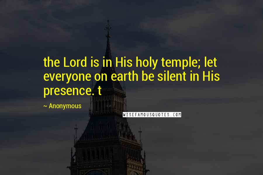 Anonymous Quotes: the Lord is in His holy temple; let everyone on earth be silent in His presence. t