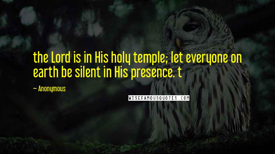 Anonymous Quotes: the Lord is in His holy temple; let everyone on earth be silent in His presence. t