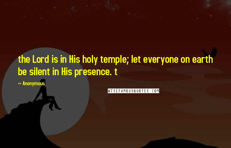 Anonymous Quotes: the Lord is in His holy temple; let everyone on earth be silent in His presence. t