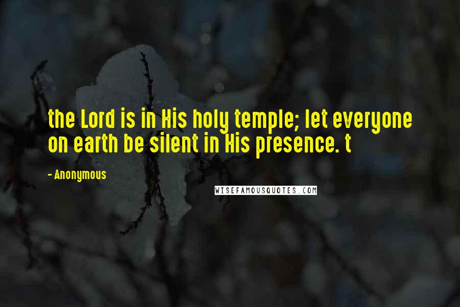 Anonymous Quotes: the Lord is in His holy temple; let everyone on earth be silent in His presence. t