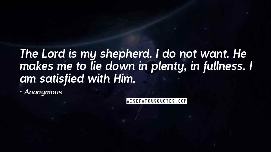 Anonymous Quotes: The Lord is my shepherd. I do not want. He makes me to lie down in plenty, in fullness. I am satisfied with Him.