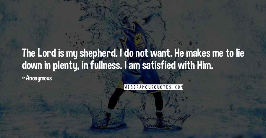 Anonymous Quotes: The Lord is my shepherd. I do not want. He makes me to lie down in plenty, in fullness. I am satisfied with Him.