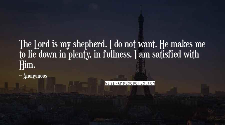 Anonymous Quotes: The Lord is my shepherd. I do not want. He makes me to lie down in plenty, in fullness. I am satisfied with Him.