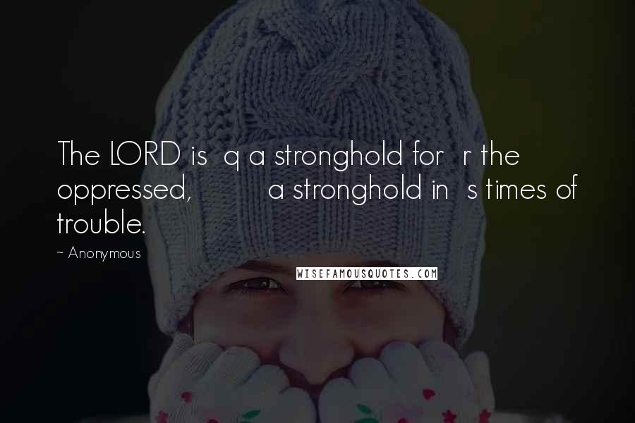 Anonymous Quotes: The LORD is q a stronghold for r the oppressed, a stronghold in s times of trouble.