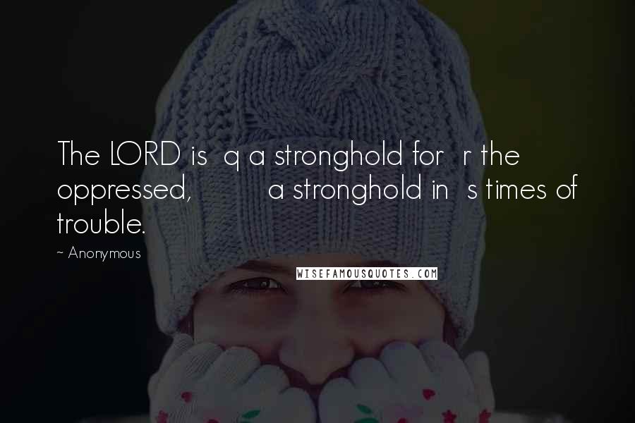 Anonymous Quotes: The LORD is  q a stronghold for  r the oppressed,         a stronghold in  s times of trouble.