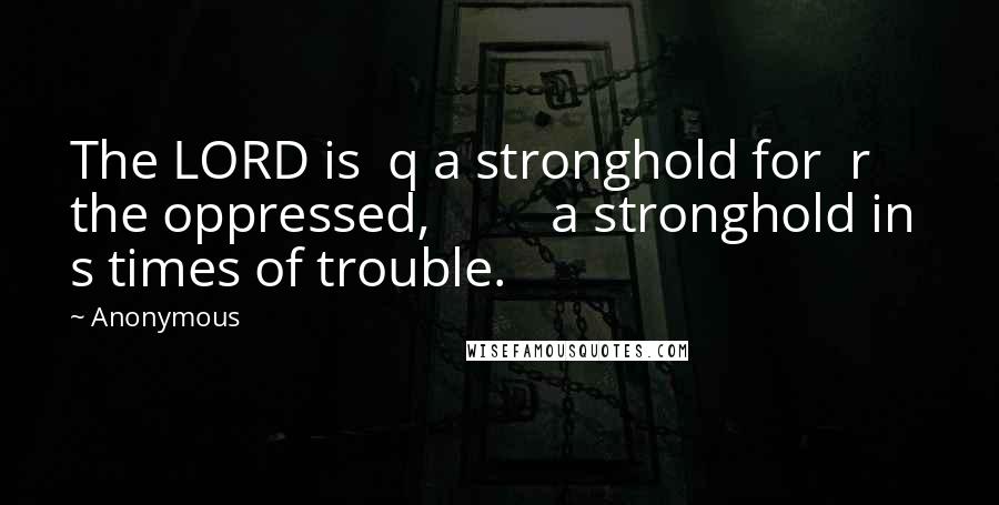 Anonymous Quotes: The LORD is  q a stronghold for  r the oppressed,         a stronghold in  s times of trouble.
