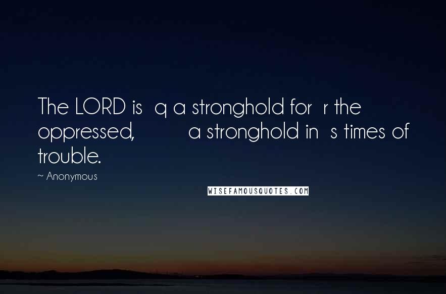 Anonymous Quotes: The LORD is  q a stronghold for  r the oppressed,         a stronghold in  s times of trouble.