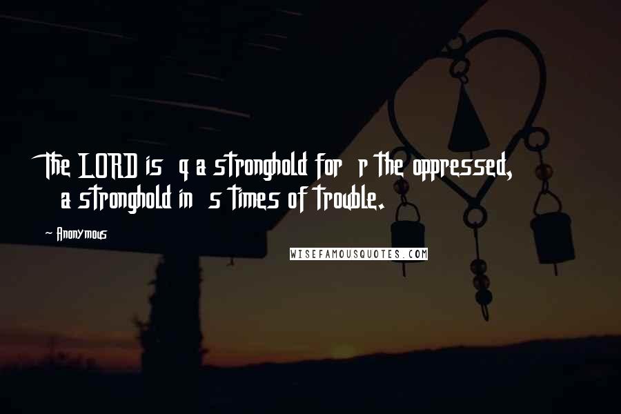 Anonymous Quotes: The LORD is  q a stronghold for  r the oppressed,         a stronghold in  s times of trouble.