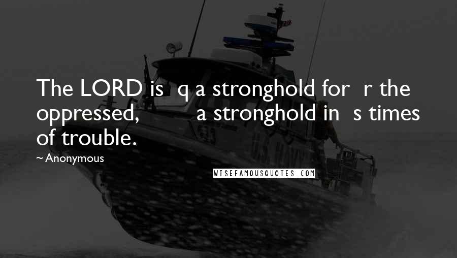 Anonymous Quotes: The LORD is  q a stronghold for  r the oppressed,         a stronghold in  s times of trouble.