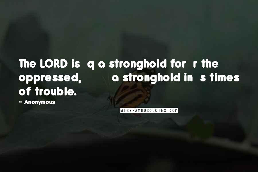 Anonymous Quotes: The LORD is  q a stronghold for  r the oppressed,         a stronghold in  s times of trouble.