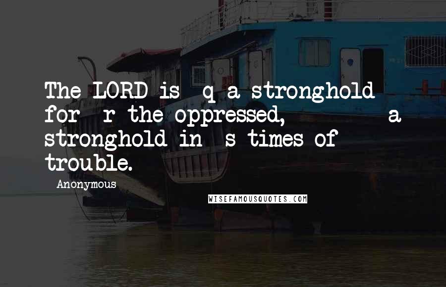 Anonymous Quotes: The LORD is  q a stronghold for  r the oppressed,         a stronghold in  s times of trouble.