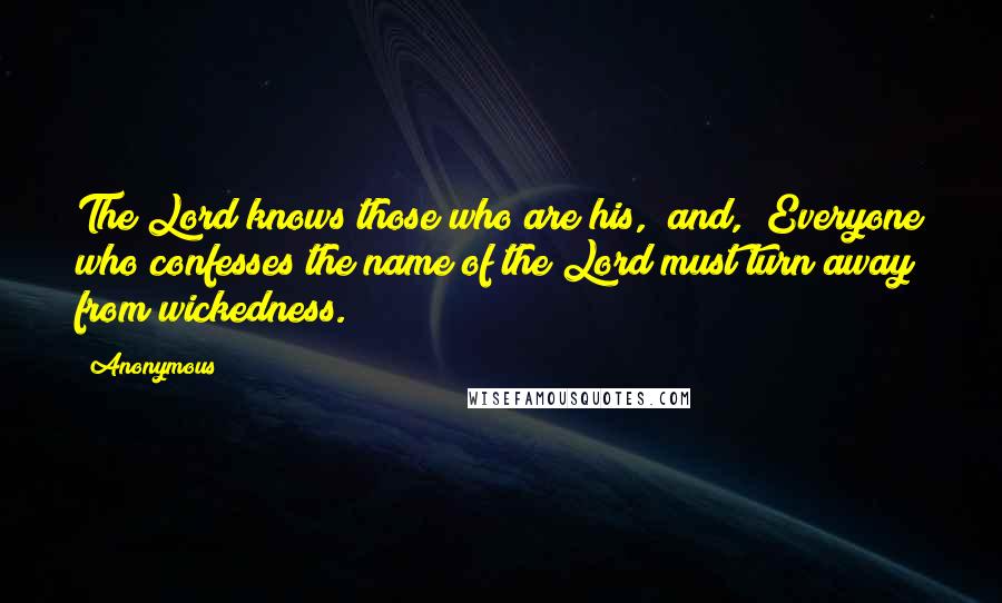 Anonymous Quotes: The Lord knows those who are his," and, "Everyone who confesses the name of the Lord must turn away from wickedness.