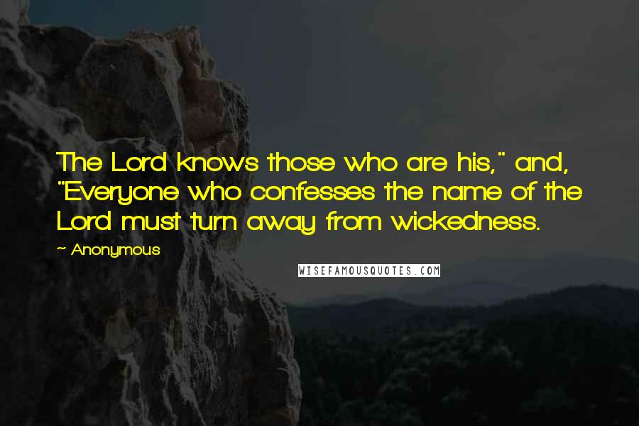 Anonymous Quotes: The Lord knows those who are his," and, "Everyone who confesses the name of the Lord must turn away from wickedness.