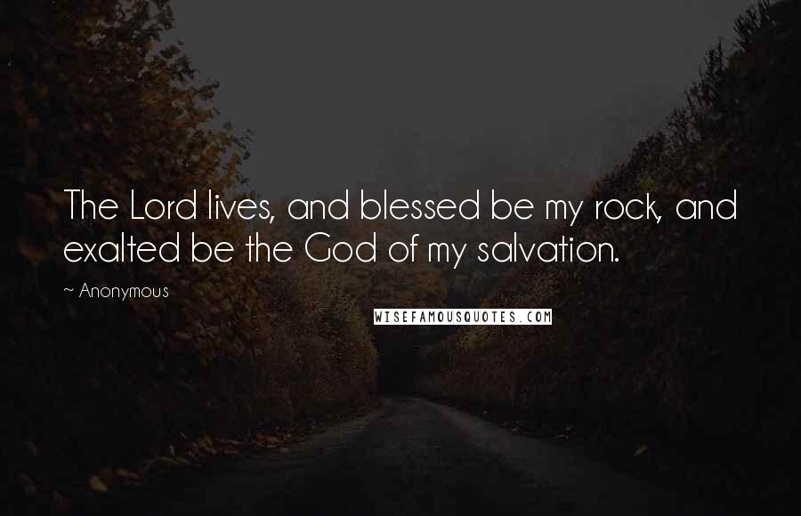 Anonymous Quotes: The Lord lives, and blessed be my rock, and exalted be the God of my salvation.