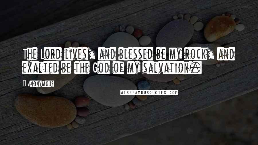 Anonymous Quotes: The Lord lives, and blessed be my rock, and exalted be the God of my salvation.