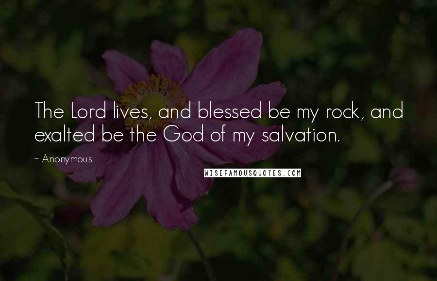 Anonymous Quotes: The Lord lives, and blessed be my rock, and exalted be the God of my salvation.