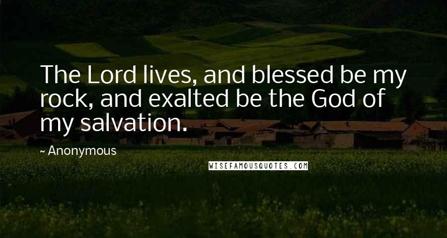 Anonymous Quotes: The Lord lives, and blessed be my rock, and exalted be the God of my salvation.