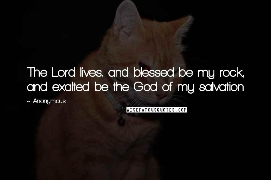 Anonymous Quotes: The Lord lives, and blessed be my rock, and exalted be the God of my salvation.