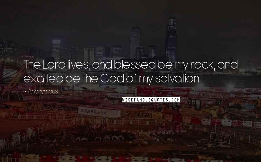 Anonymous Quotes: The Lord lives, and blessed be my rock, and exalted be the God of my salvation.