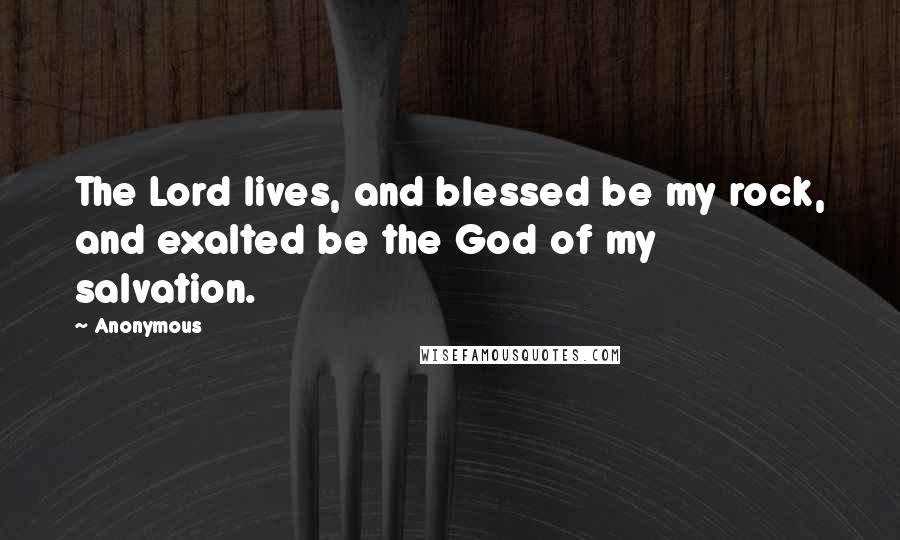 Anonymous Quotes: The Lord lives, and blessed be my rock, and exalted be the God of my salvation.