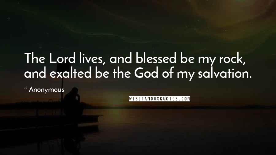 Anonymous Quotes: The Lord lives, and blessed be my rock, and exalted be the God of my salvation.